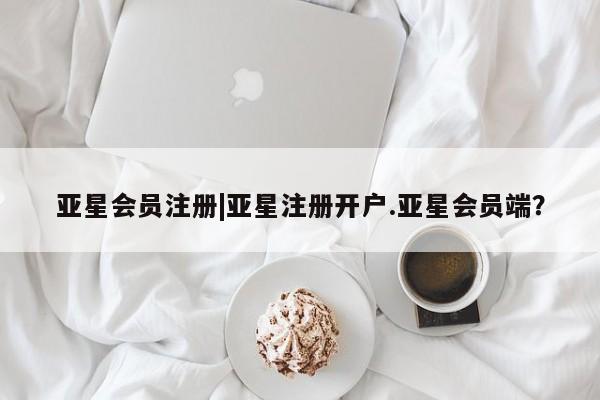 亚星相关业务办理 亚星网站|亚星注册开户.亚星会员端？