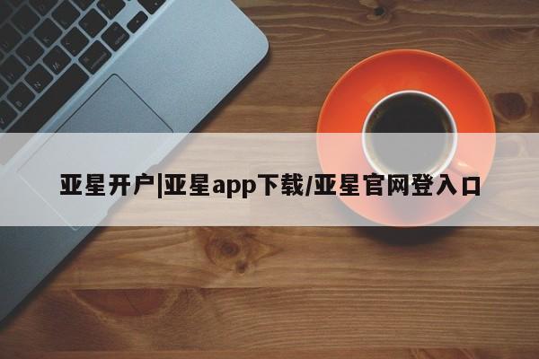 亚星相关业务办理 亚星网站亚星开户|亚星app下载/亚星官网登入口