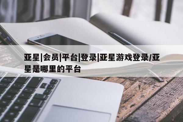 亚星相关业务办理 亚星网站亚星|会员|平台|登录|亚星游戏登录/亚星是哪里的平台