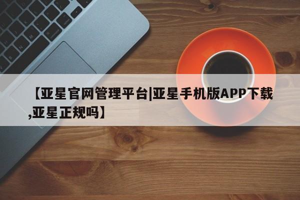 亚星相关业务办理 亚星网站【亚星官网管理平台|亚星手机版APP下载,亚星正规吗】