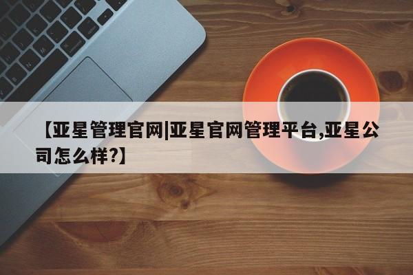 亚星相关业务办理 亚星网站【亚星管理官网|亚星官网管理平台,亚星公司怎么样?】