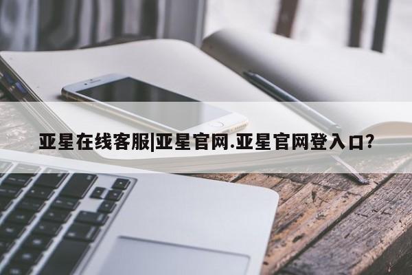 亚星相关业务办理 亚星网站亚星在线客服|亚星官网.亚星官网登入口？