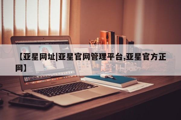 亚星相关业务办理 亚星网站【亚星网址|亚星官网管理平台,亚星官方正网】