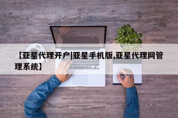 亚星相关业务办理 亚星网站【亚星代理开户|亚星手机版,亚星代理网管理系统】
