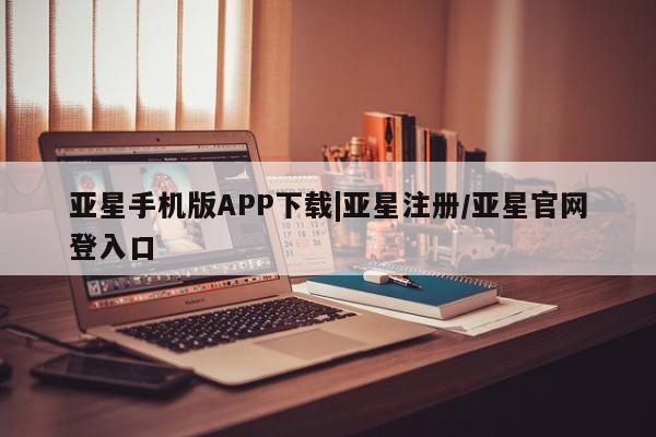 亚星相关业务办理 亚星网站亚星手机版APP下载|亚星注册/亚星官网登入口