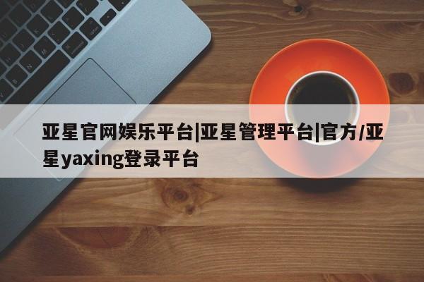 亚星相关业务办理 亚星网站亚星官网娱乐平台|亚星管理平台|官方/亚星yaxing登录平台
