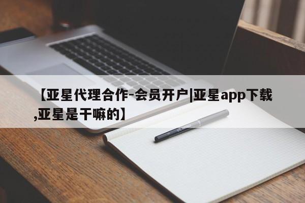 亚星相关业务办理 亚星网站【亚星代理合作-会员开户|亚星app下载,亚星是干嘛的】